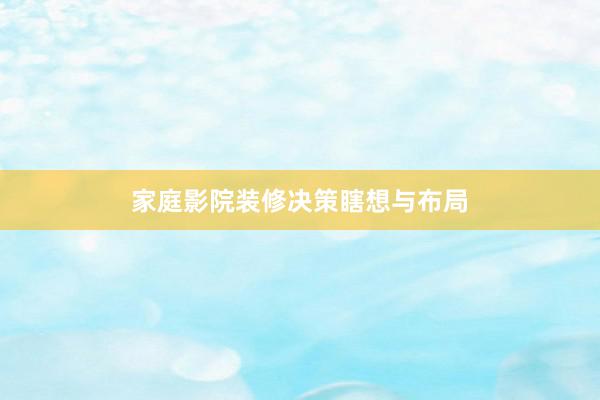家庭影院装修决策瞎想与布局