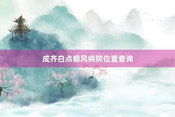 成齐白点癫风病院位置查询