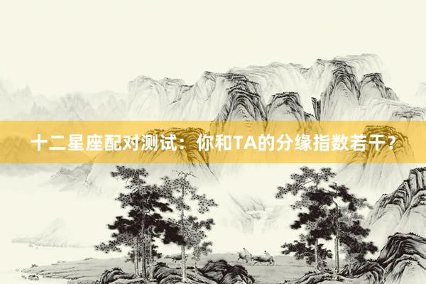 十二星座配对测试：你和TA的分缘指数若干？