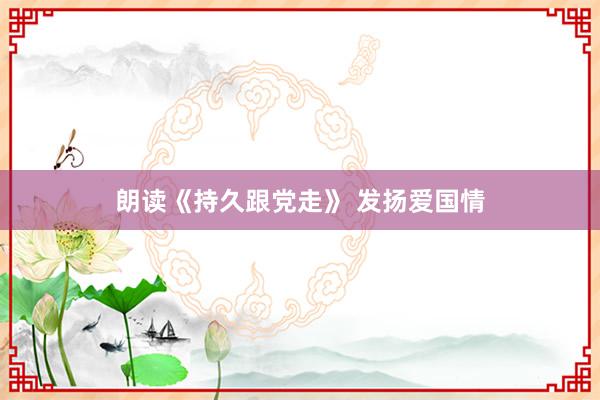 朗读《持久跟党走》 发扬爱国情