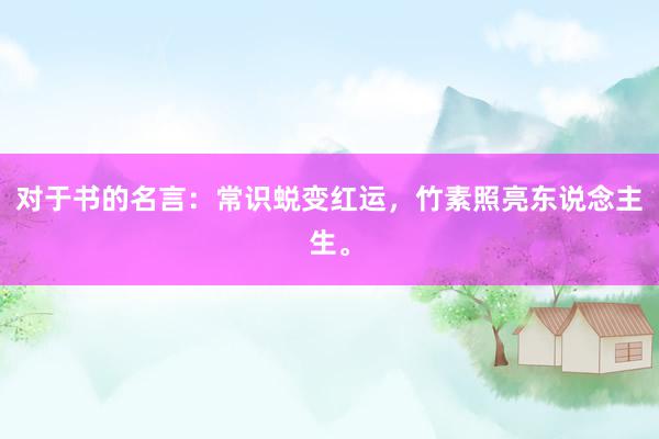 对于书的名言：常识蜕变红运，竹素照亮东说念主生。