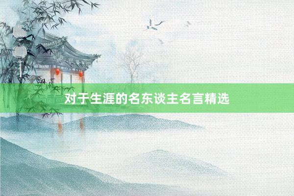 对于生涯的名东谈主名言精选