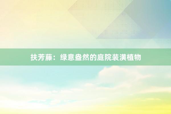 扶芳藤：绿意盎然的庭院装潢植物