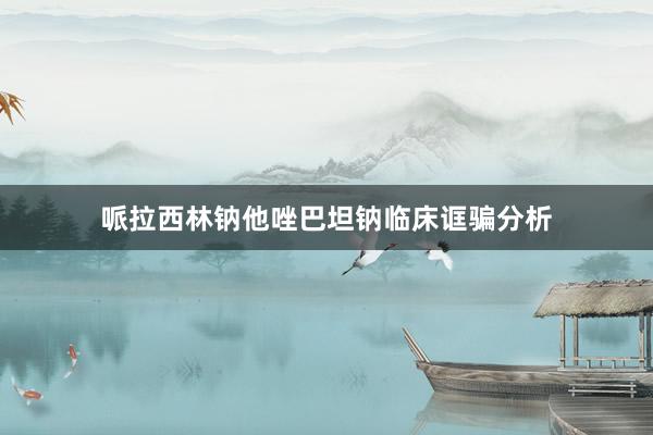 哌拉西林钠他唑巴坦钠临床诓骗分析