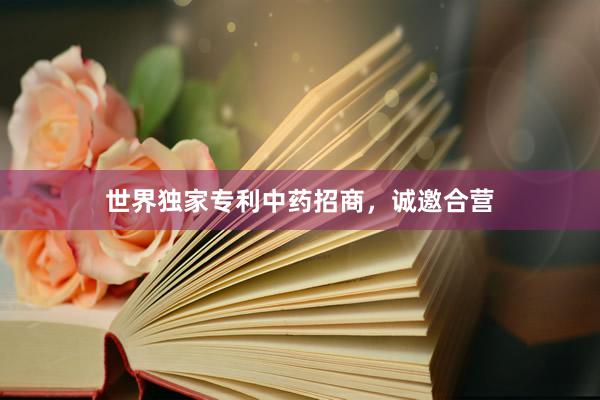 世界独家专利中药招商，诚邀合营